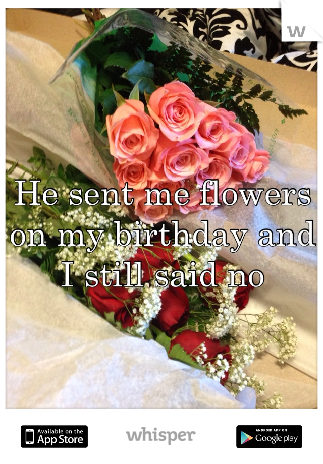 He sent me flowers on my birthday and I still said no 