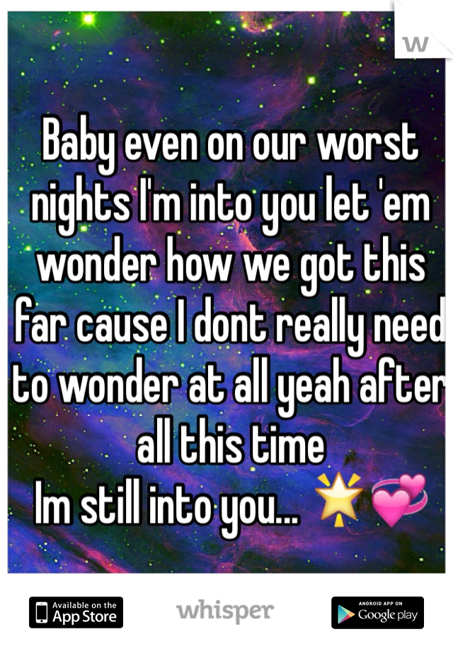 Baby even on our worst nights I'm into you let 'em wonder how we got this far cause I dont really need to wonder at all yeah after all this time
Im still into you... 🌟💞