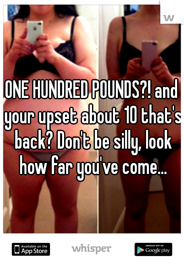 ONE HUNDRED POUNDS?! and your upset about 10 that's back? Don't be silly, look how far you've come...