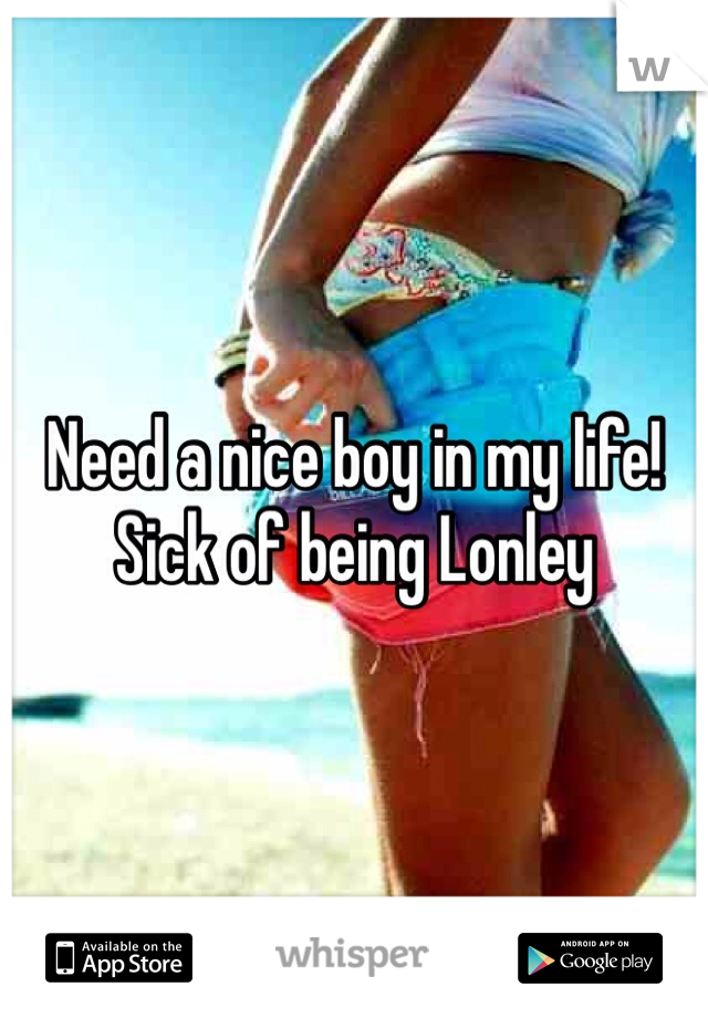 Need a nice boy in my life!
Sick of being Lonley 