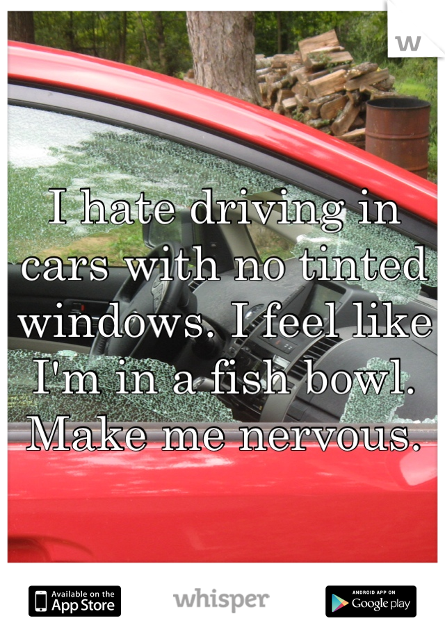 I hate driving in cars with no tinted windows. I feel like I'm in a fish bowl.
Make me nervous.
