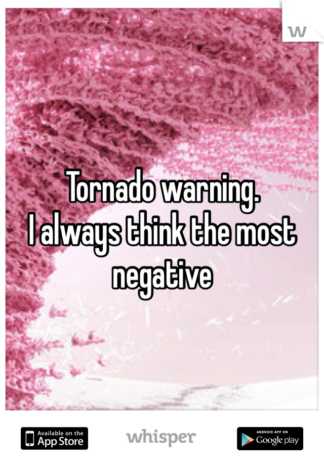 Tornado warning. 
I always think the most negative