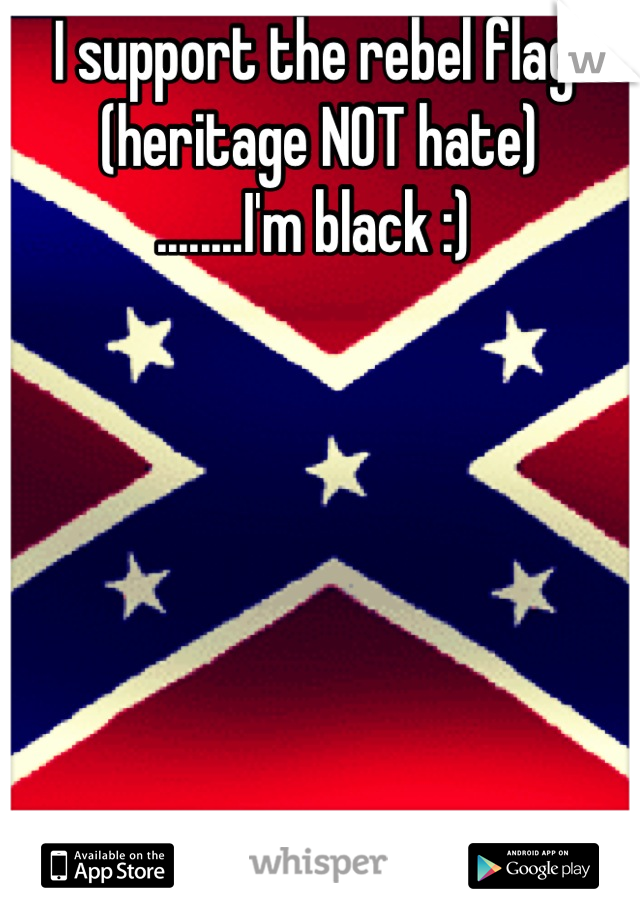I support the rebel flag
 (heritage NOT hate) 
........I'm black :)