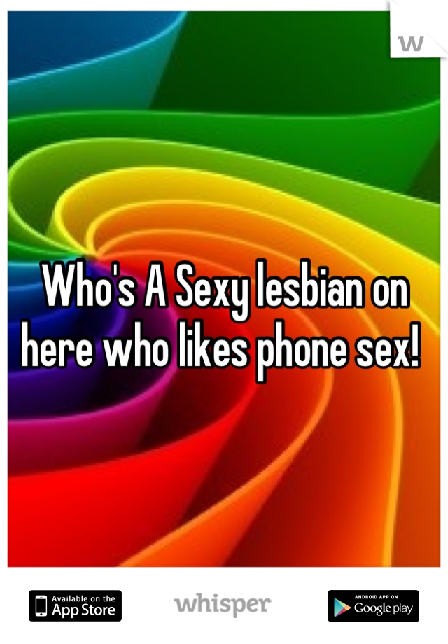 Who's A Sexy lesbian on here who likes phone sex! 