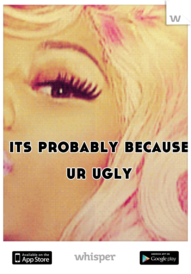 its probably because ur ugly 