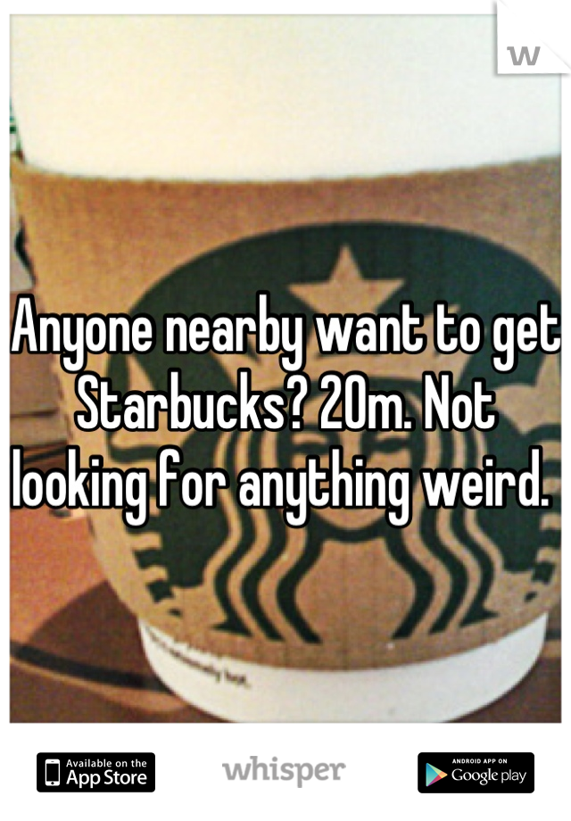 Anyone nearby want to get Starbucks? 20m. Not looking for anything weird. 