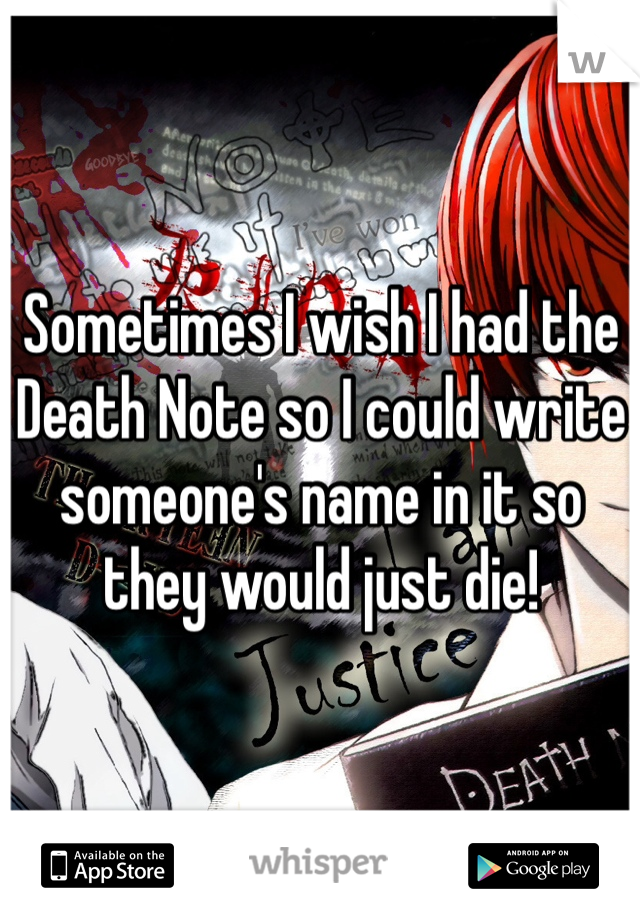 Sometimes I wish I had the Death Note so I could write someone's name in it so they would just die!