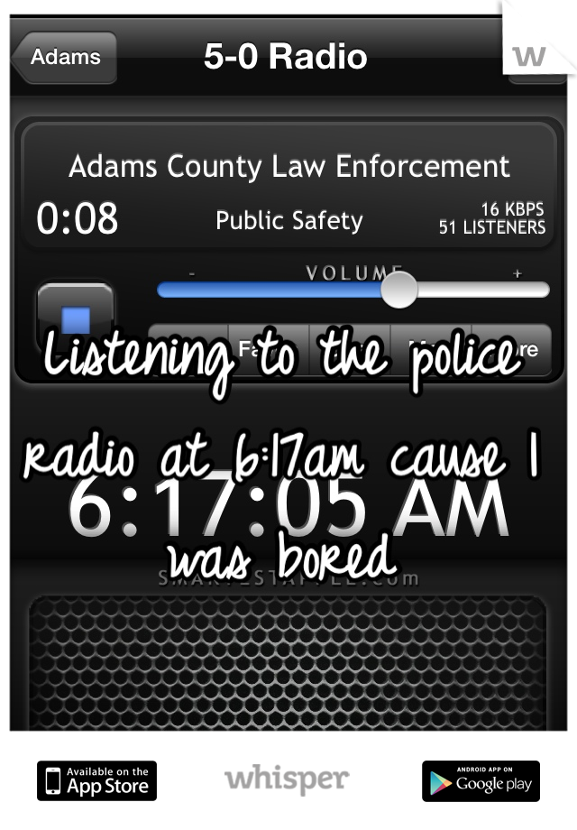 Listening to the police radio at 6:17am cause I was bored 