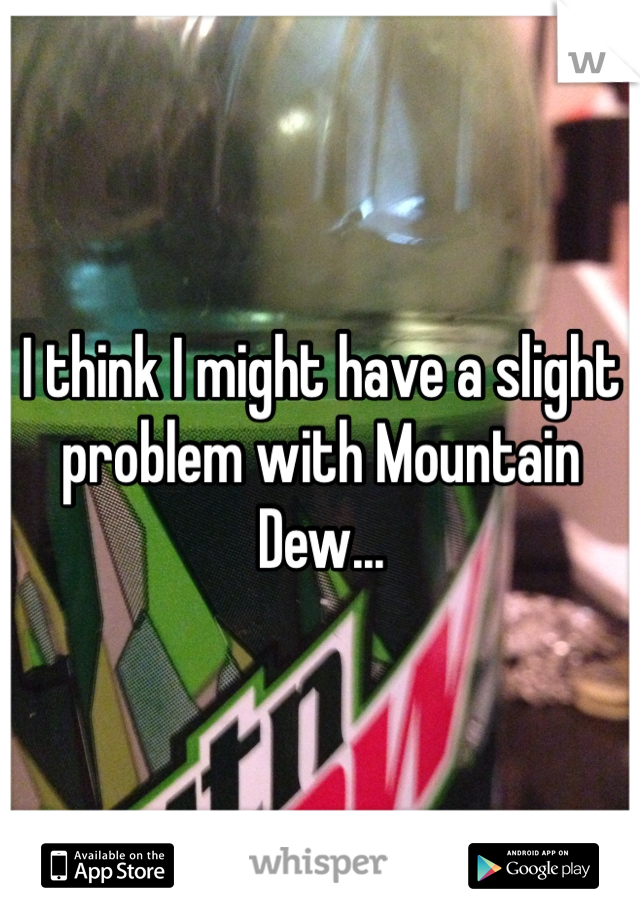 I think I might have a slight problem with Mountain Dew...