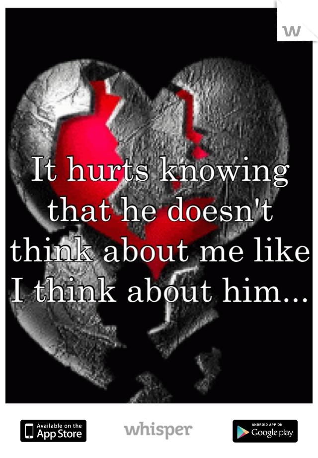 It hurts knowing that he doesn't think about me like I think about him...