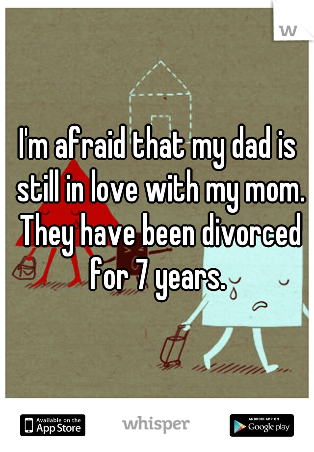I'm afraid that my dad is still in love with my mom. They have been divorced for 7 years. 