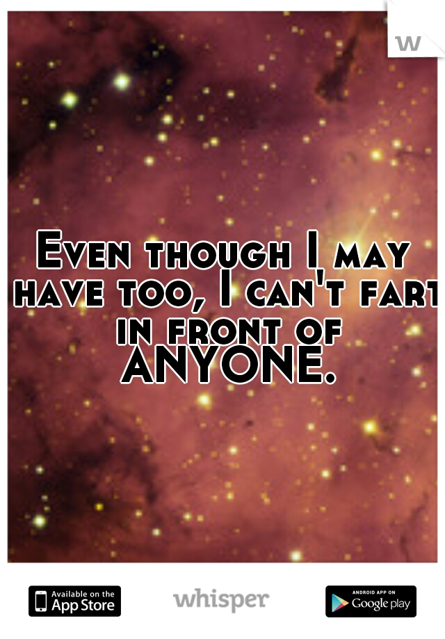 Even though I may have too, I can't fart in front of ANYONE.