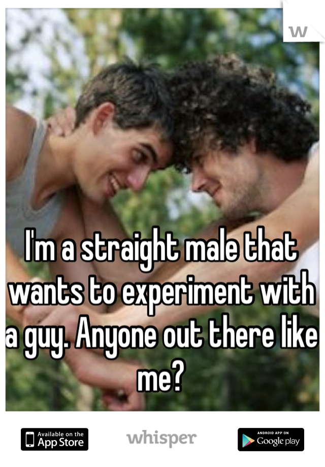 I'm a straight male that wants to experiment with a guy. Anyone out there like me?