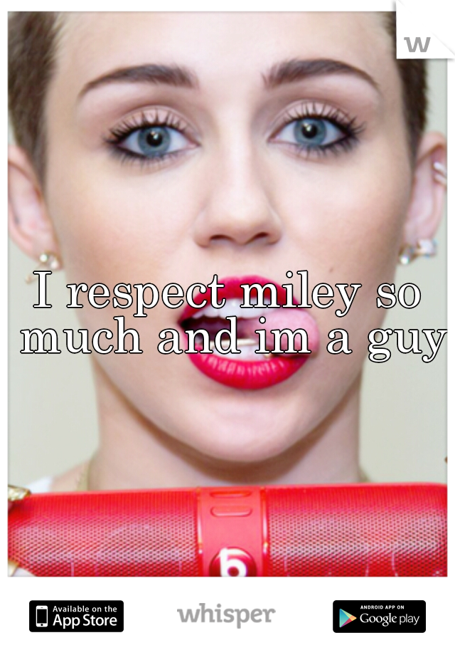 I respect miley so much and im a guy