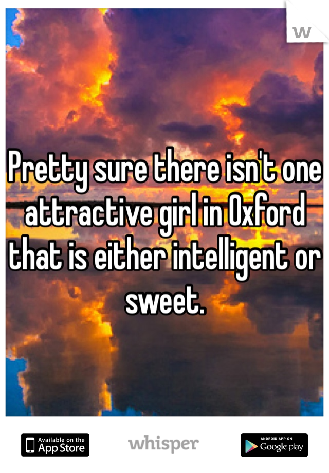 Pretty sure there isn't one attractive girl in Oxford that is either intelligent or sweet.