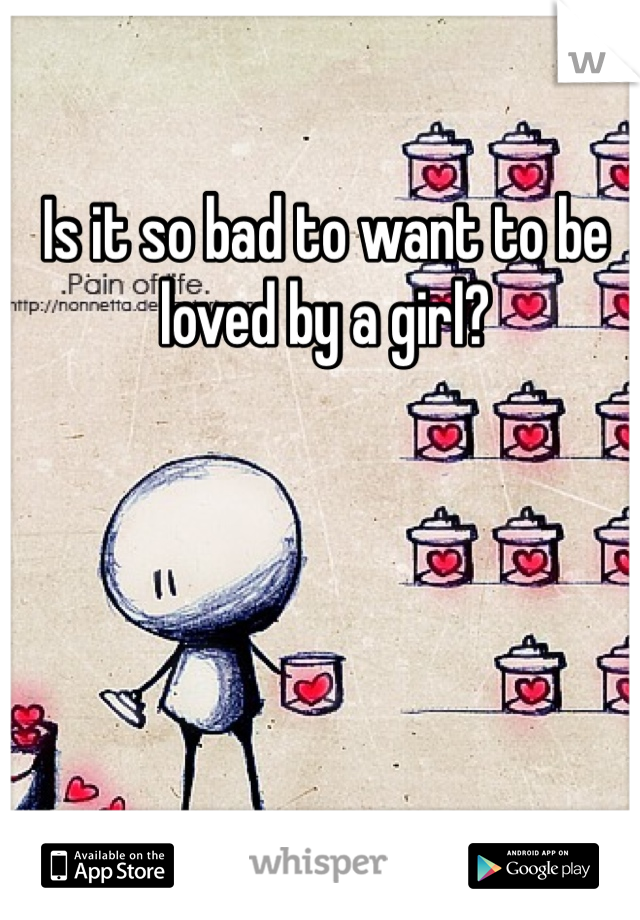 Is it so bad to want to be loved by a girl?