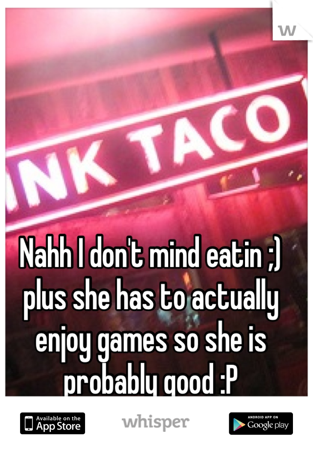 Nahh I don't mind eatin ;) plus she has to actually enjoy games so she is probably good :P
