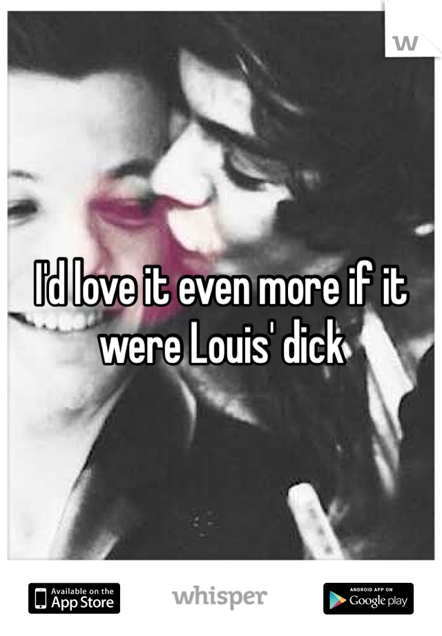 I'd love it even more if it were Louis' dick 
