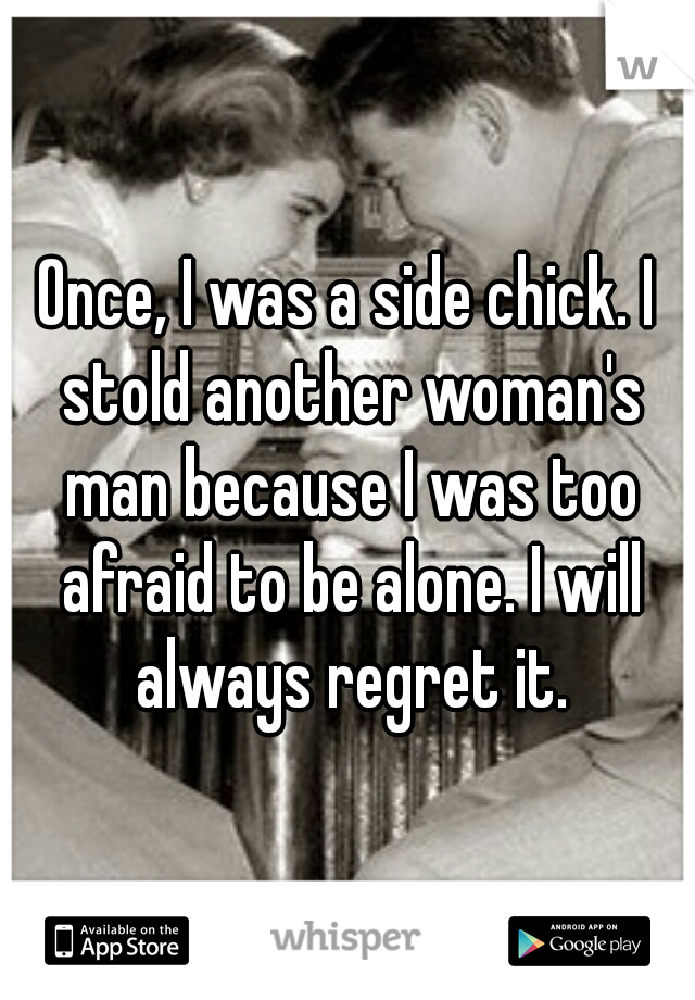 Once, I was a side chick. I stold another woman's man because I was too afraid to be alone. I will always regret it.
