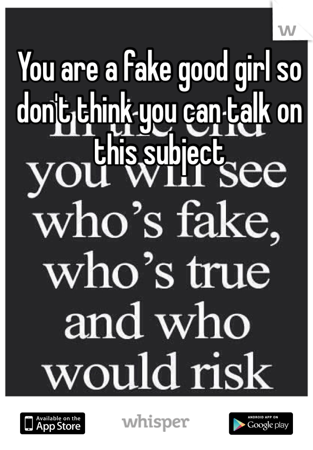 You are a fake good girl so don't think you can talk on this subject