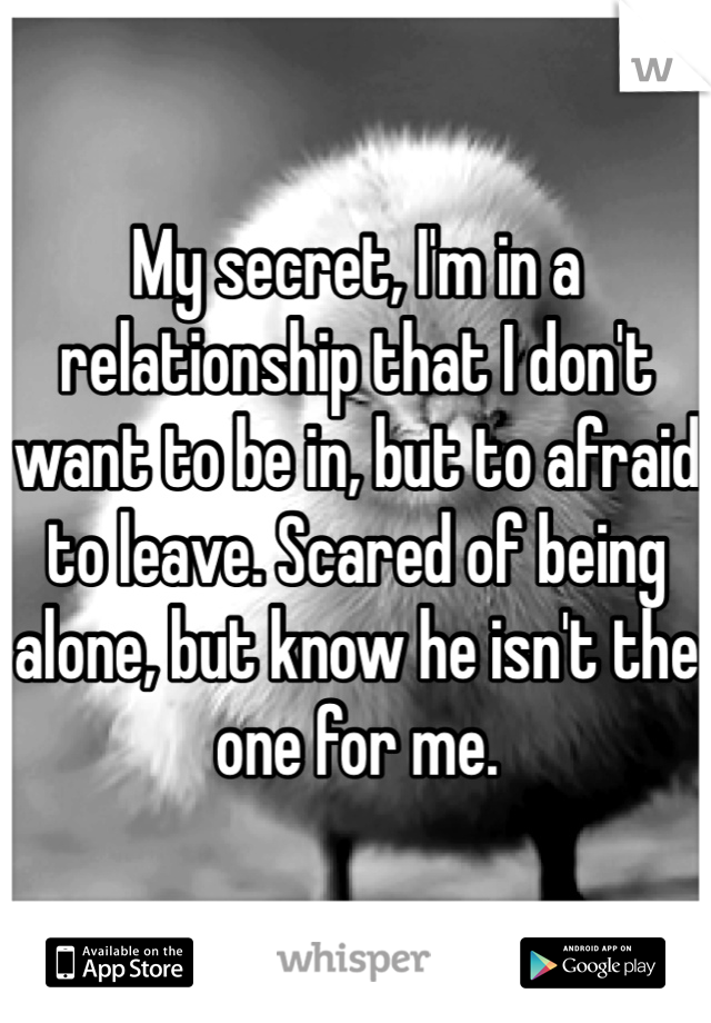 My secret, I'm in a relationship that I don't want to be in, but to afraid to leave. Scared of being alone, but know he isn't the one for me. 
