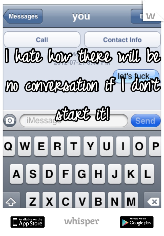 I hate how there will be no conversation if I don't start it!