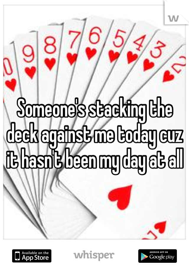 Someone's stacking the deck against me today cuz it hasn't been my day at all