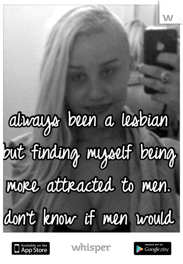 always been a lesbian but finding myself being more attracted to men. don't know if men would find me attractive? 