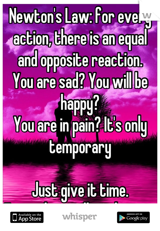 Newton's Law: for every action, there is an equal and opposite reaction. 
You are sad? You will be happy?
You are in pain? It's only temporary

Just give it time. Everything will get better. I promise 