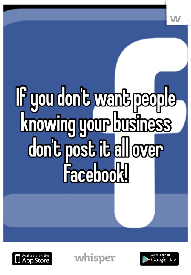 If you don't want people knowing your business don't post it all over Facebook!