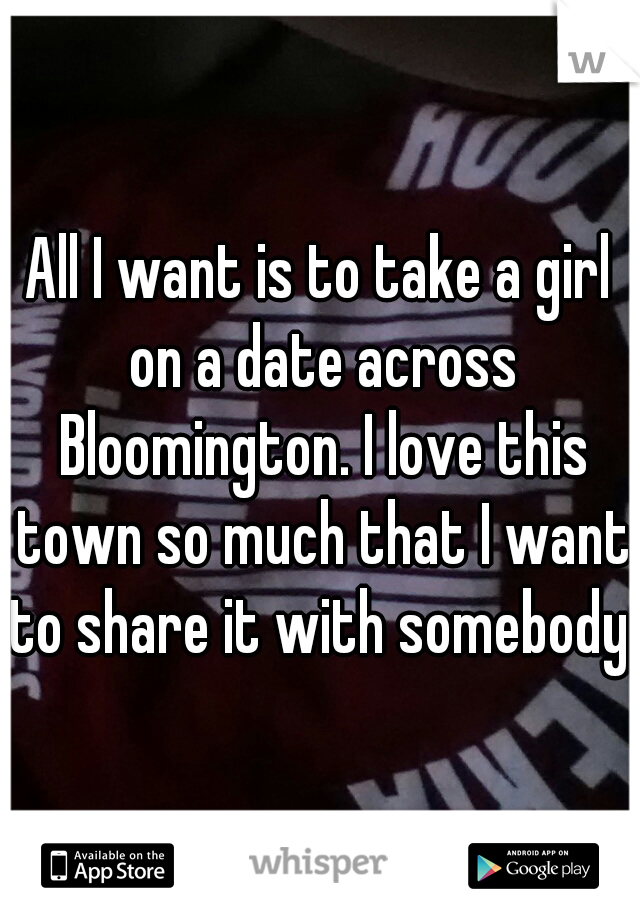 All I want is to take a girl on a date across Bloomington. I love this town so much that I want to share it with somebody. 