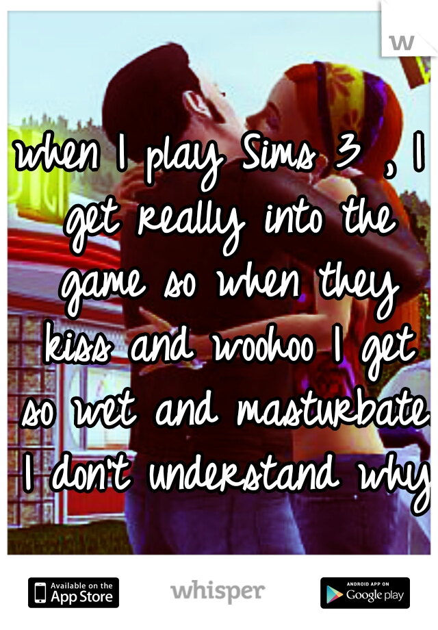 when I play Sims 3 , I get really into the game so when they kiss and woohoo I get so wet and masturbate. I don't understand why