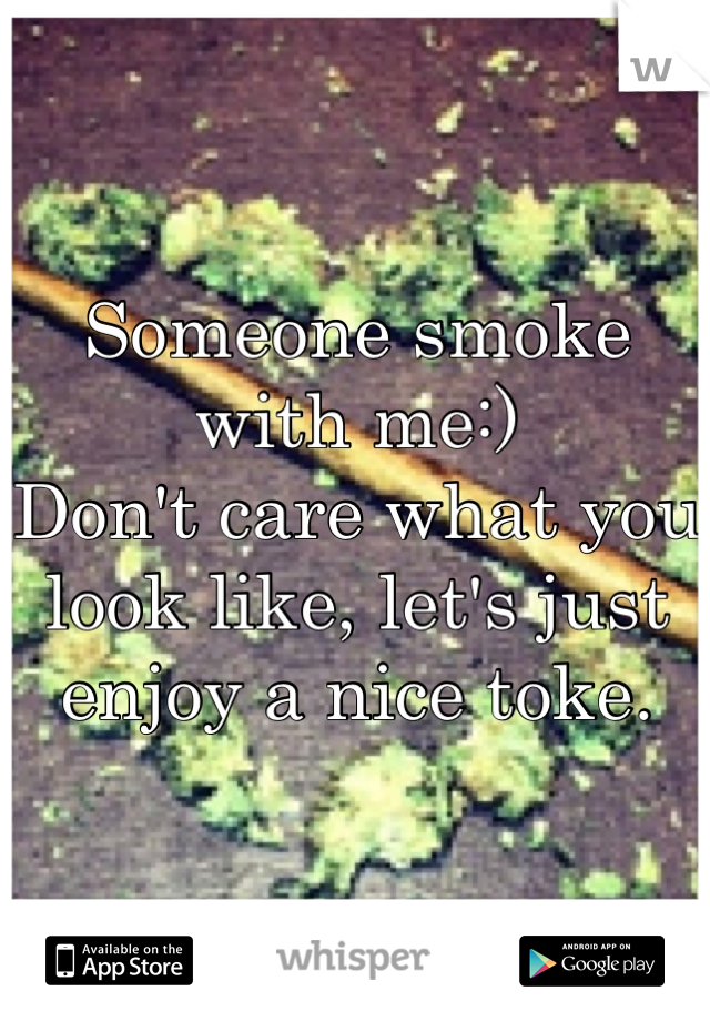 Someone smoke with me:)
Don't care what you look like, let's just enjoy a nice toke.