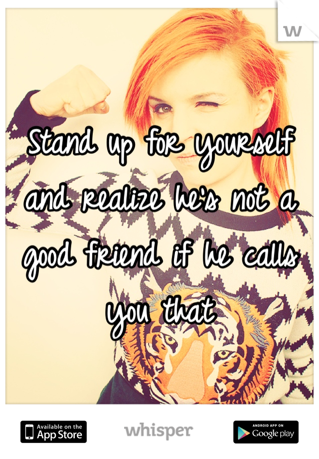 Stand up for yourself and realize he's not a good friend if he calls you that 