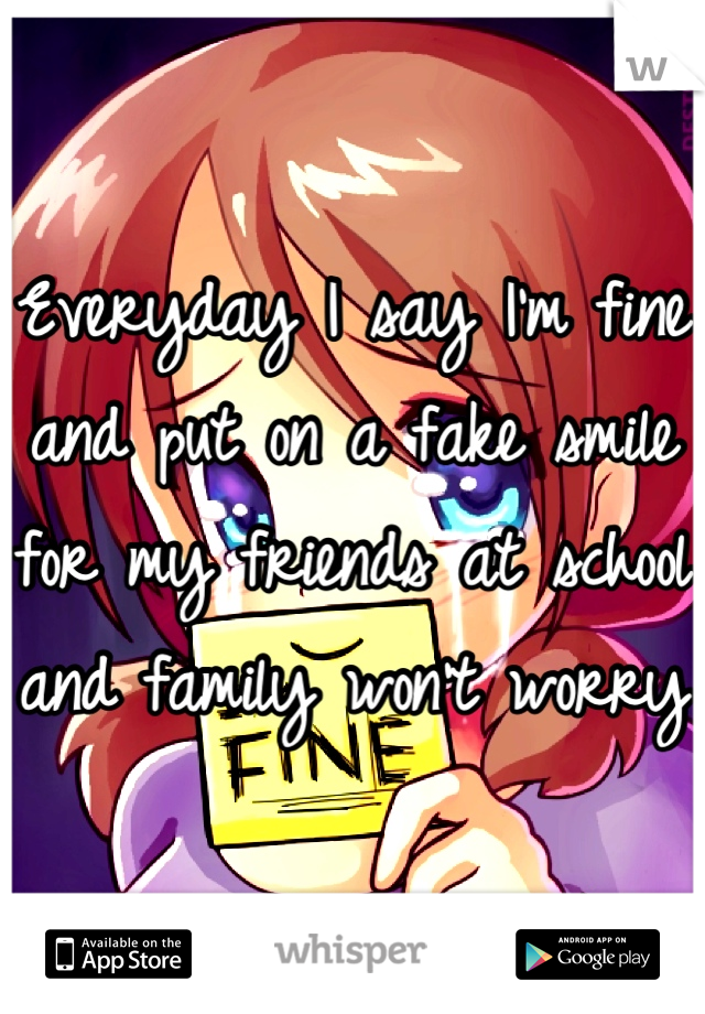 Everyday I say I'm fine and put on a fake smile for my friends at school and family won't worry 
