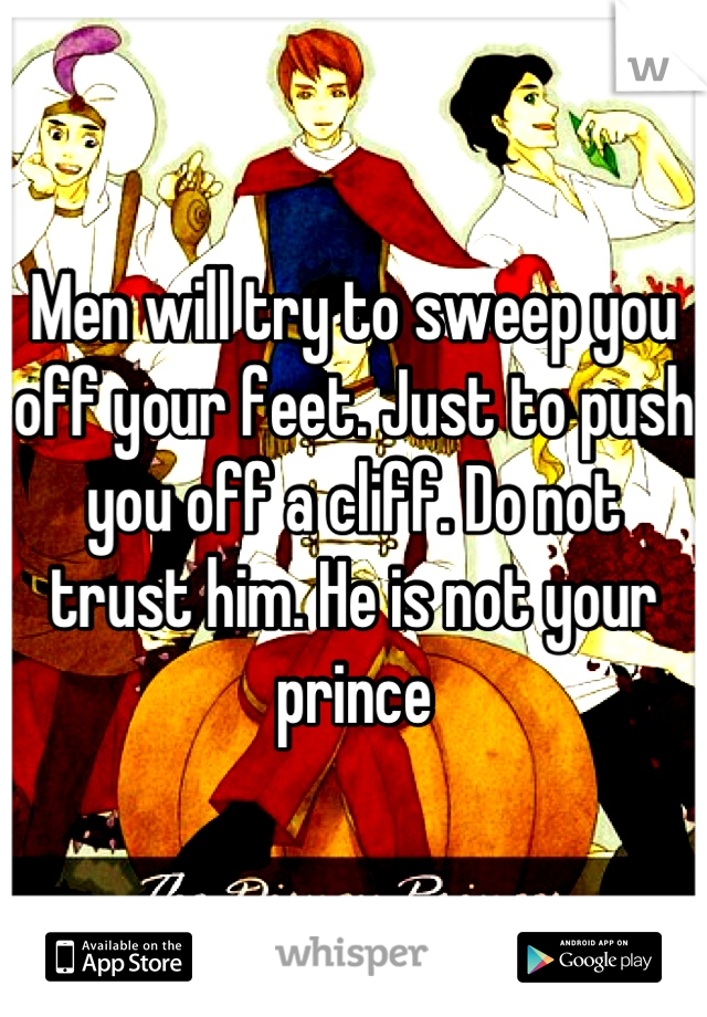 Men will try to sweep you off your feet. Just to push you off a cliff. Do not trust him. He is not your prince