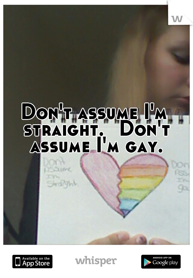 Don't assume I'm straight. 
Don't assume I'm gay.