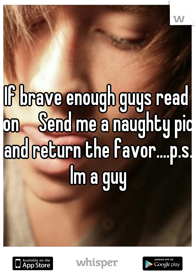 If brave enough guys read on

Send me a naughty pic and return the favor....p.s. Im a guy