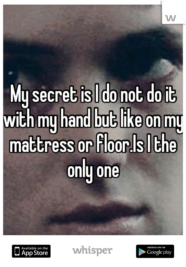 My secret is I do not do it with my hand but like on my mattress or floor.Is I the only one