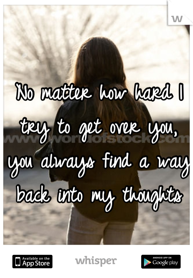No matter how hard I try to get over you, you always find a way back into my thoughts