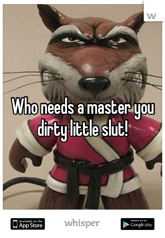 Who needs a master you dirty little slut!