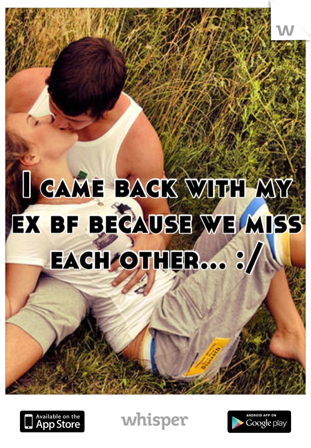 I came back with my ex bf because we miss each other... :/