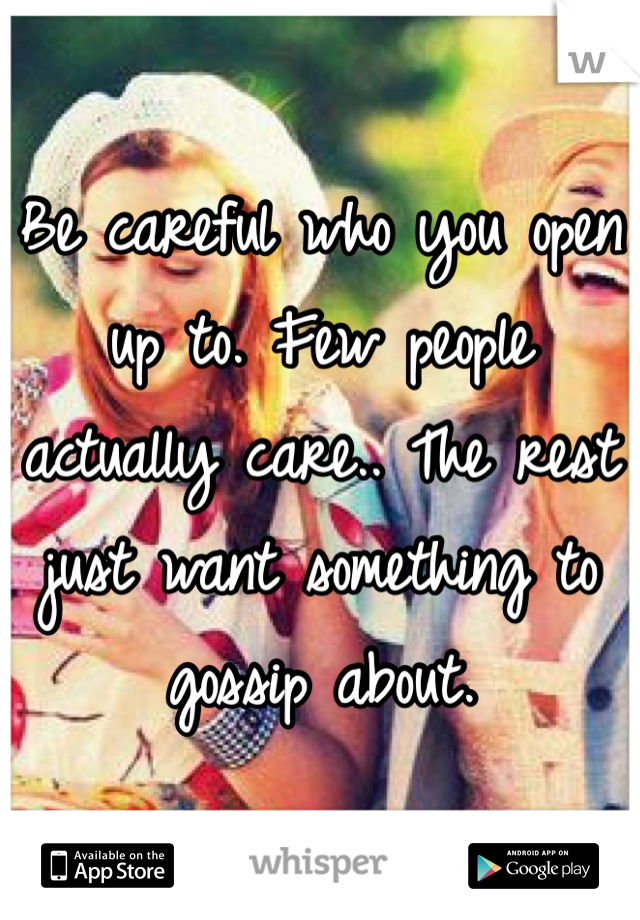 Be careful who you open up to. Few people actually care.. The rest just want something to gossip about.