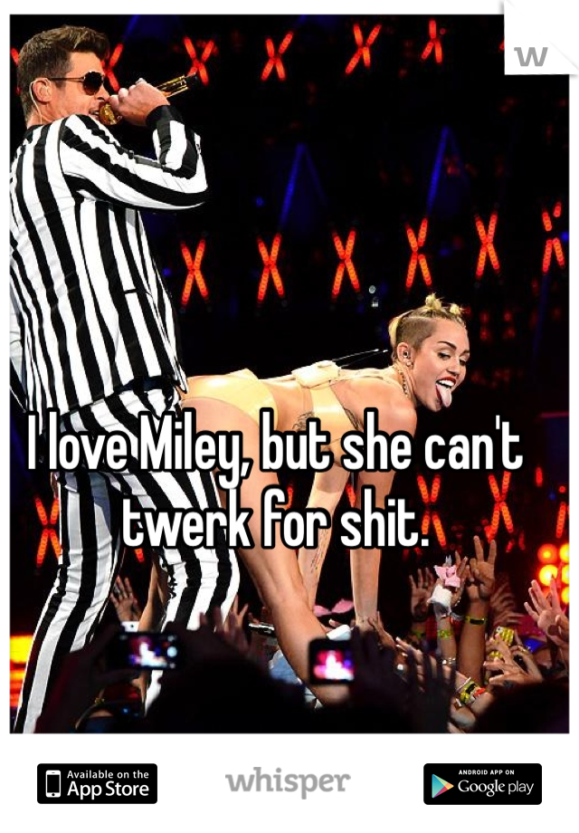 I love Miley, but she can't twerk for shit. 