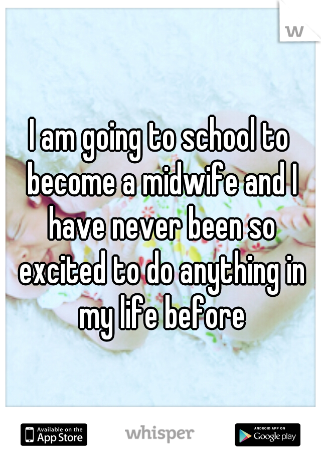 I am going to school to become a midwife and I have never been so excited to do anything in my life before