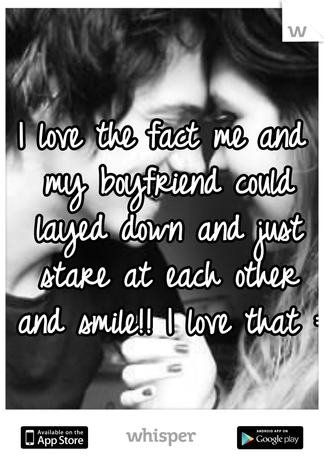 I love the fact me and my boyfriend could layed down and just stare at each other and smile!! I love that :)