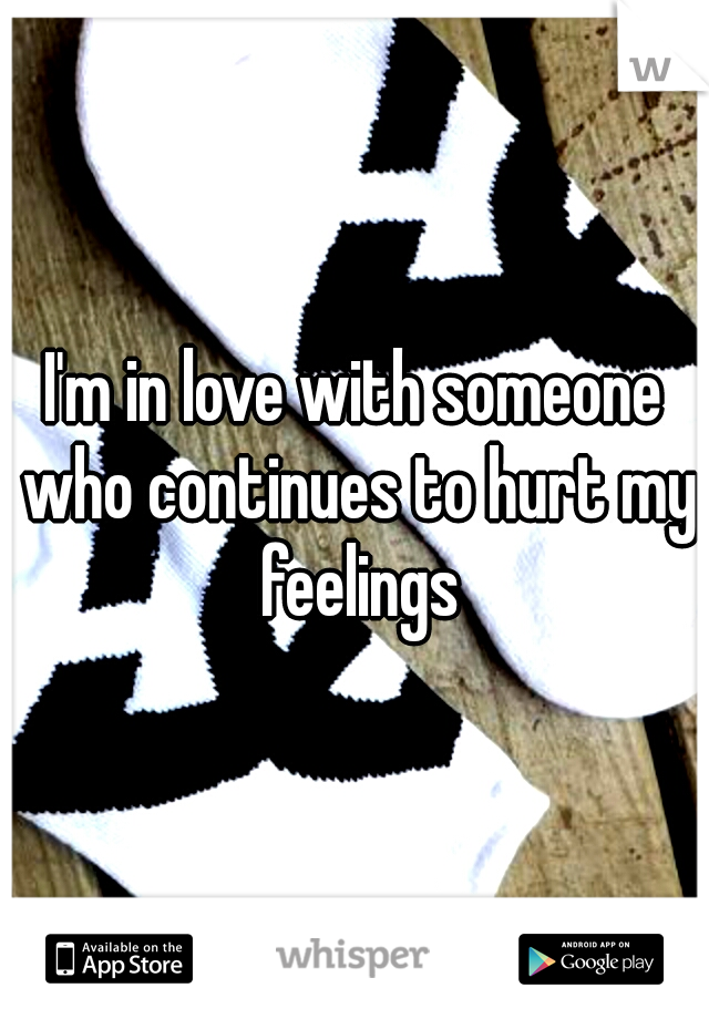 I'm in love with someone who continues to hurt my feelings