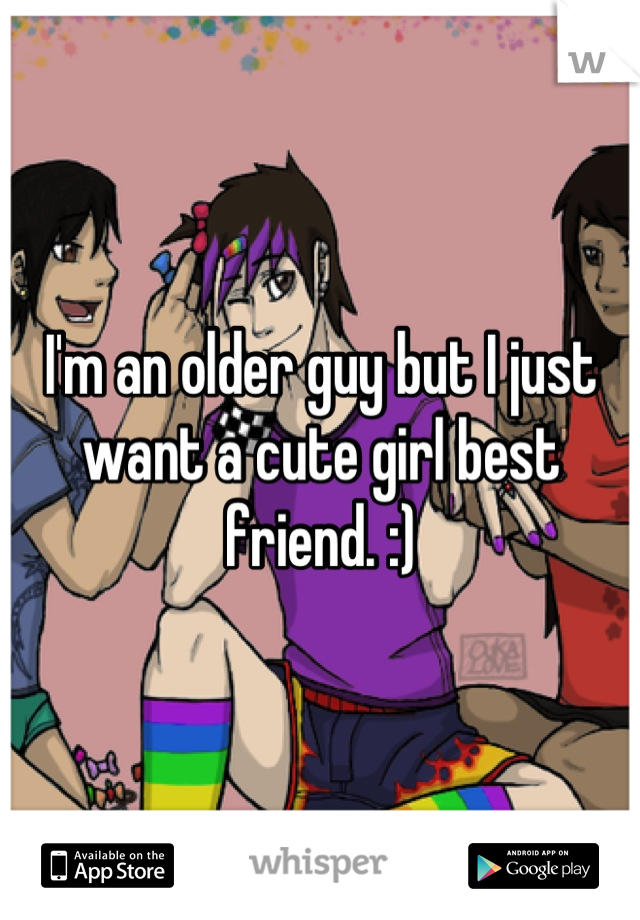 I'm an older guy but I just want a cute girl best friend. :)