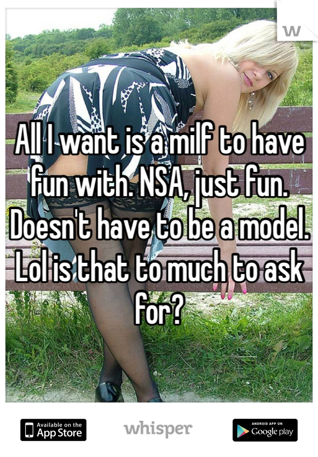 All I want is a milf to have fun with. NSA, just fun. Doesn't have to be a model. Lol is that to much to ask for?