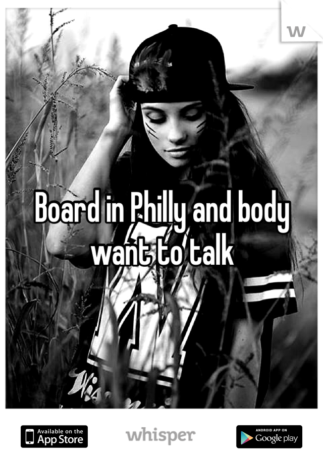 Board in Philly and body want to talk 